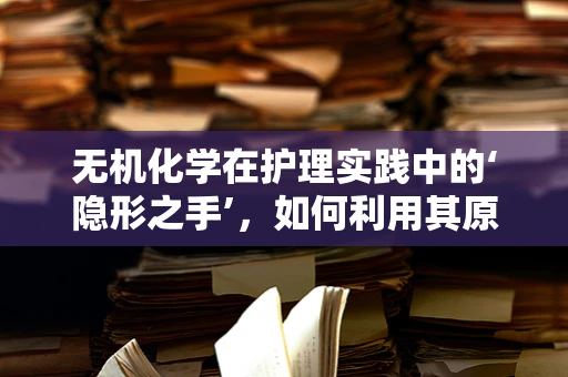 无机化学在护理实践中的‘隐形之手’，如何利用其原理优化药物配制？