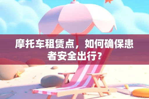 摩托车租赁点，如何确保患者安全出行？