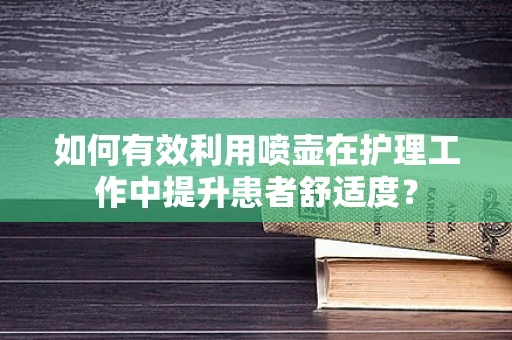 如何有效利用喷壶在护理工作中提升患者舒适度？