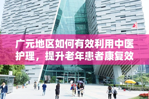 广元地区如何有效利用中医护理，提升老年患者康复效果？