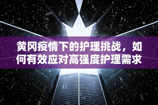 黄冈疫情下的护理挑战，如何有效应对高强度护理需求？
