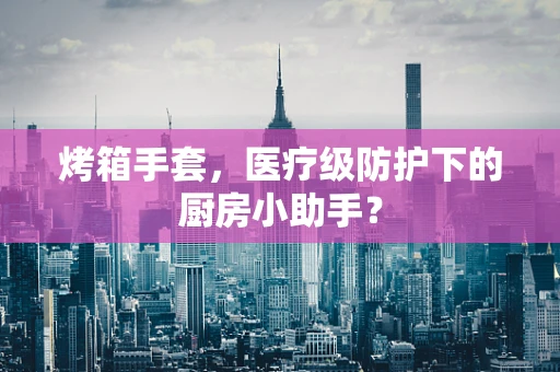 烤箱手套，医疗级防护下的厨房小助手？