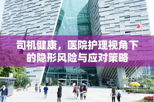 司机健康，医院护理视角下的隐形风险与应对策略
