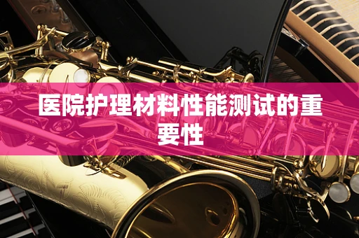 医院护理材料性能测试的重要性