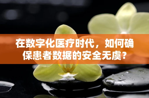 在数字化医疗时代，如何确保患者数据的安全无虞？