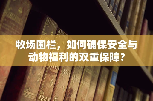 牧场围栏，如何确保安全与动物福利的双重保障？