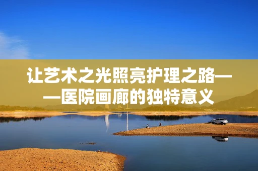 让艺术之光照亮护理之路——医院画廊的独特意义