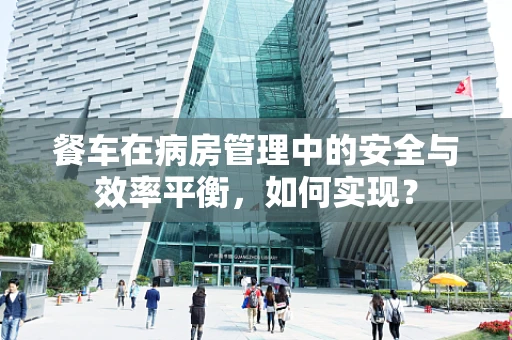 餐车在病房管理中的安全与效率平衡，如何实现？
