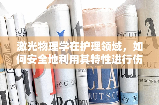 激光物理学在护理领域，如何安全地利用其特性进行伤口治疗？
