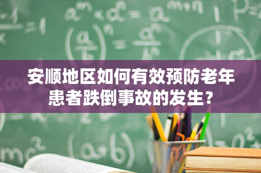 安顺地区如何有效预防老年患者跌倒事故的发生？