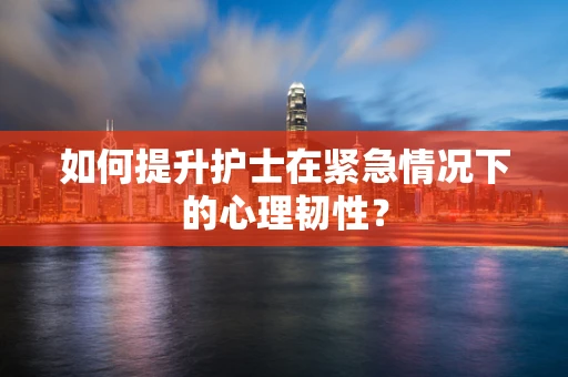 如何提升护士在紧急情况下的心理韧性？