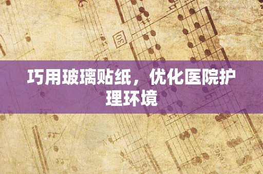 巧用玻璃贴纸，优化医院护理环境
