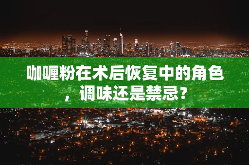 咖喱粉在术后恢复中的角色，调味还是禁忌？