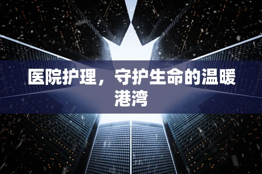 医院护理，守护生命的温暖港湾