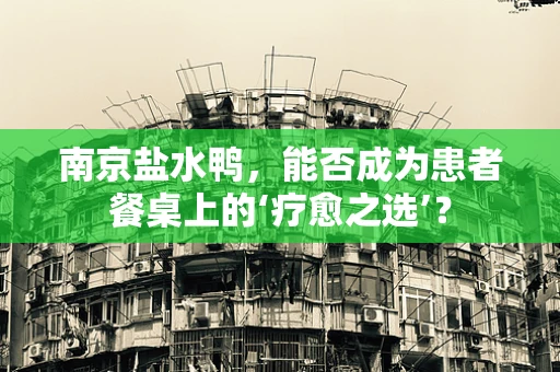 南京盐水鸭，能否成为患者餐桌上的‘疗愈之选’？
