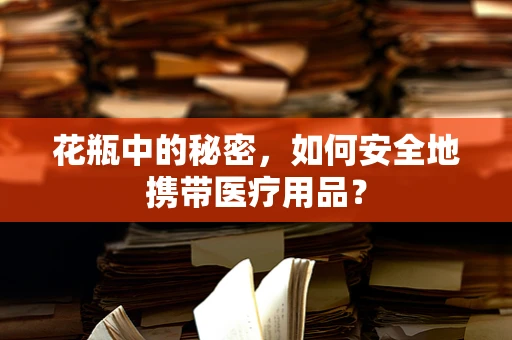 花瓶中的秘密，如何安全地携带医疗用品？
