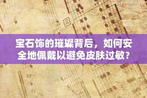 宝石饰的璀璨背后，如何安全地佩戴以避免皮肤过敏？