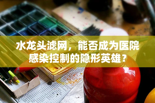 水龙头滤网，能否成为医院感染控制的隐形英雄？