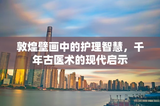 敦煌壁画中的护理智慧，千年古医术的现代启示