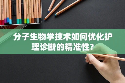 分子生物学技术如何优化护理诊断的精准性？