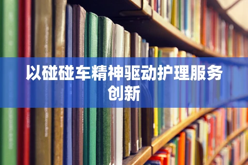 以碰碰车精神驱动护理服务创新