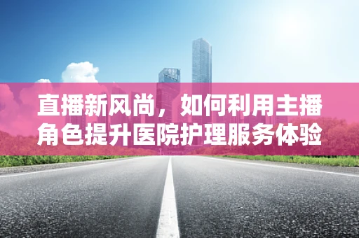 直播新风尚，如何利用主播角色提升医院护理服务体验？