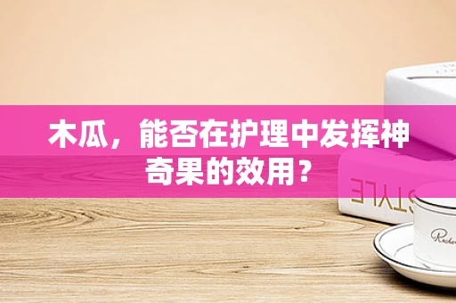 木瓜，能否在护理中发挥神奇果的效用？