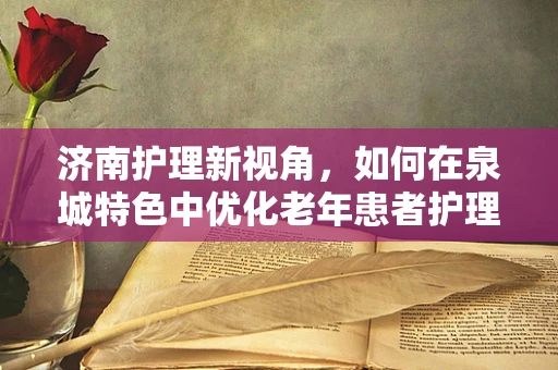 济南护理新视角，如何在泉城特色中优化老年患者护理服务？