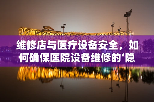 维修店与医疗设备安全，如何确保医院设备维修的‘隐形’守护者？