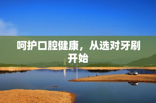 呵护口腔健康，从选对牙刷开始