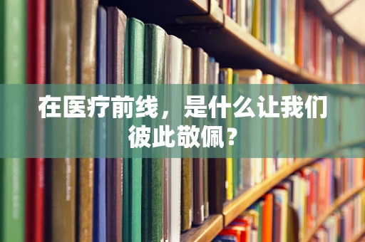在医疗前线，是什么让我们彼此敬佩？