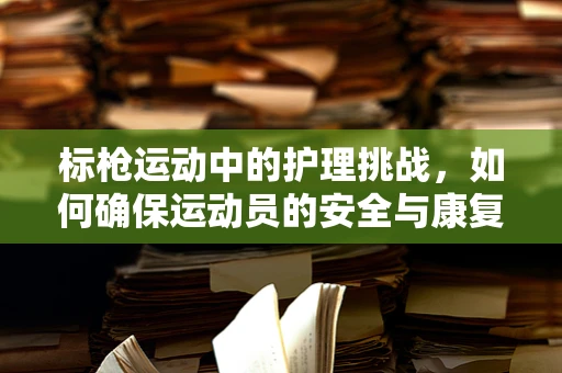 标枪运动中的护理挑战，如何确保运动员的安全与康复？