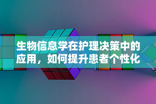 生物信息学在护理决策中的应用，如何提升患者个性化护理的精准度？