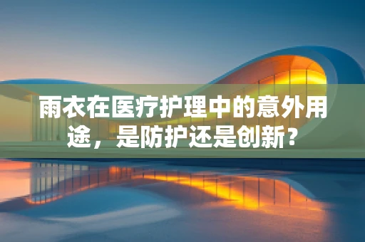 雨衣在医疗护理中的意外用途，是防护还是创新？
