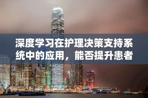 深度学习在护理决策支持系统中的应用，能否提升患者护理质量与效率？