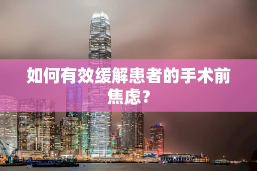 如何有效缓解患者的手术前焦虑？