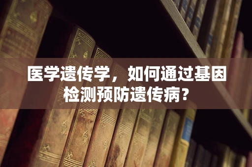 医学遗传学，如何通过基因检测预防遗传病？