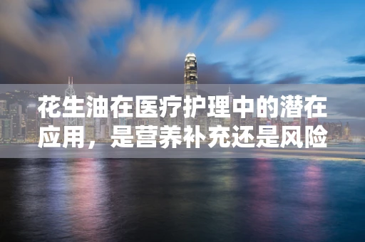 花生油在医疗护理中的潜在应用，是营养补充还是风险因素？