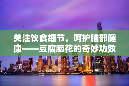 关注饮食细节，呵护脑部健康——豆腐脑花的奇妙功效