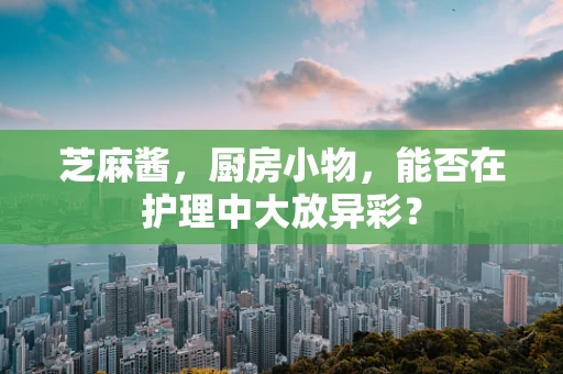 芝麻酱，厨房小物，能否在护理中大放异彩？