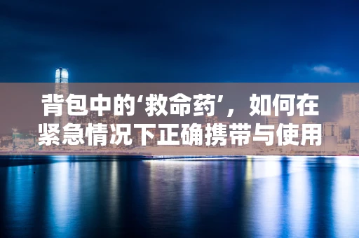 背包中的‘救命药’，如何在紧急情况下正确携带与使用？