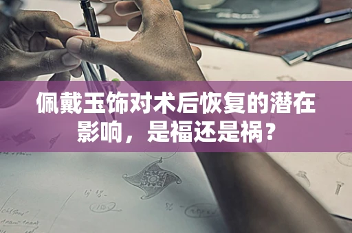佩戴玉饰对术后恢复的潜在影响，是福还是祸？