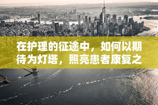 在护理的征途中，如何以期待为灯塔，照亮患者康复之路？