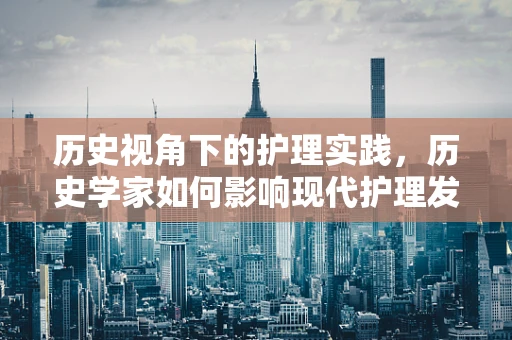 历史视角下的护理实践，历史学家如何影响现代护理发展？