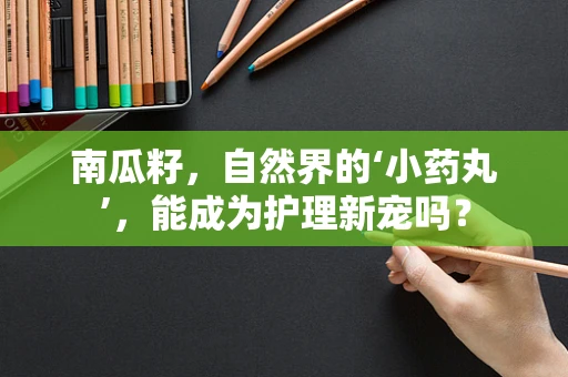 南瓜籽，自然界的‘小药丸’，能成为护理新宠吗？