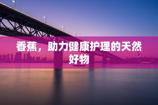 香蕉，助力健康护理的天然好物