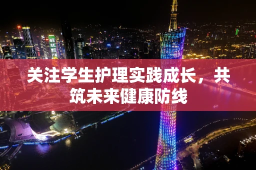 关注学生护理实践成长，共筑未来健康防线