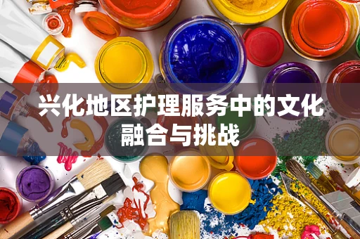 兴化地区护理服务中的文化融合与挑战