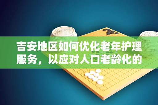 吉安地区如何优化老年护理服务，以应对人口老龄化的挑战？