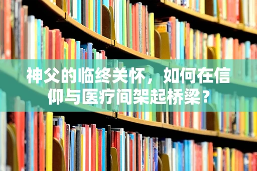神父的临终关怀，如何在信仰与医疗间架起桥梁？